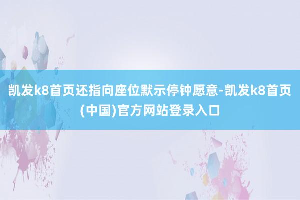 凯发k8首页还指向座位默示停钟愿意-凯发k8首页(中国)官方网站登录入口