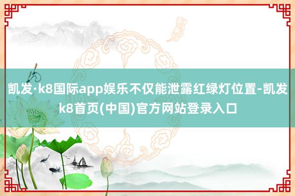 凯发·k8国际app娱乐不仅能泄露红绿灯位置-凯发k8首页(中国)官方网站登录入口
