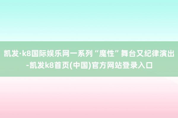 凯发·k8国际娱乐网一系列“魔性”舞台又纪律演出-凯发k8首页(中国)官方网站登录入口
