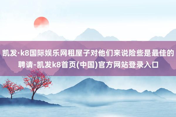 凯发·k8国际娱乐网租屋子对他们来说险些是最佳的聘请-凯发k8首页(中国)官方网站登录入口