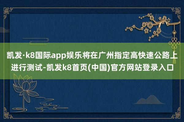 凯发·k8国际app娱乐将在广州指定高快速公路上进行测试-凯发k8首页(中国)官方网站登录入口