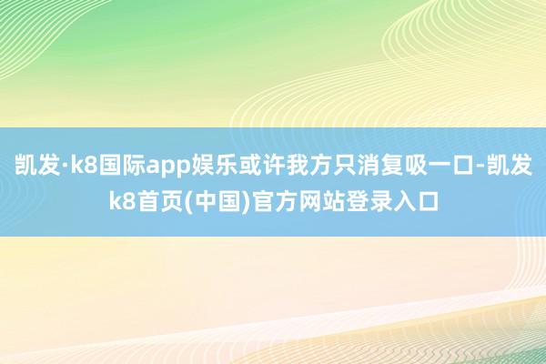 凯发·k8国际app娱乐或许我方只消复吸一口-凯发k8首页(中国)官方网站登录入口