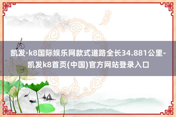 凯发·k8国际娱乐网款式道路全长34.881公里-凯发k8首页(中国)官方网站登录入口
