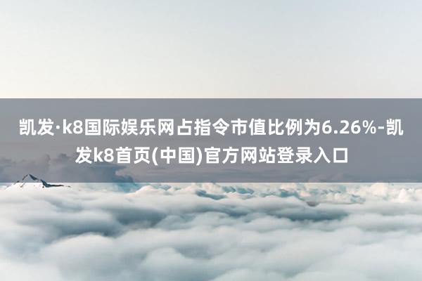 凯发·k8国际娱乐网占指令市值比例为6.26%-凯发k8首页(中国)官方网站登录入口