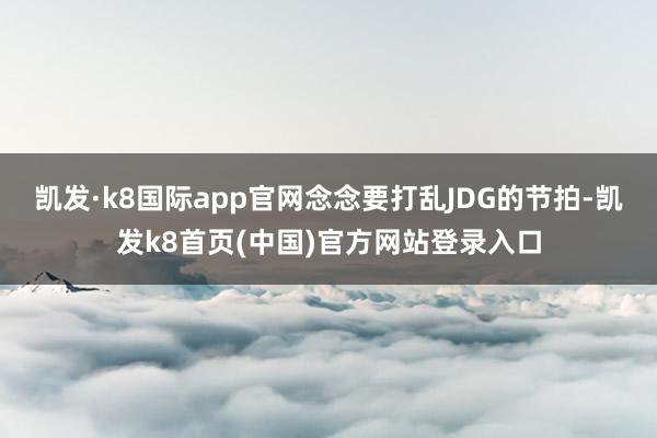 凯发·k8国际app官网念念要打乱JDG的节拍-凯发k8首页(中国)官方网站登录入口