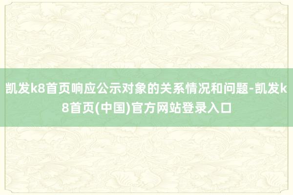 凯发k8首页响应公示对象的关系情况和问题-凯发k8首页(中国)官方网站登录入口