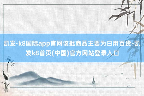 凯发·k8国际app官网该批商品主要为日用百货-凯发k8首页(中国)官方网站登录入口