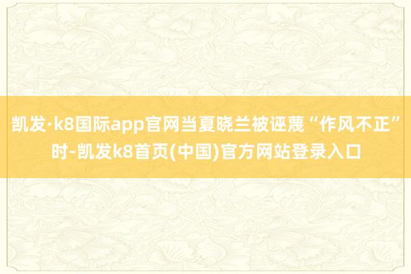 凯发·k8国际app官网当夏晓兰被诬蔑“作风不正”时-凯发k8首页(中国)官方网站登录入口