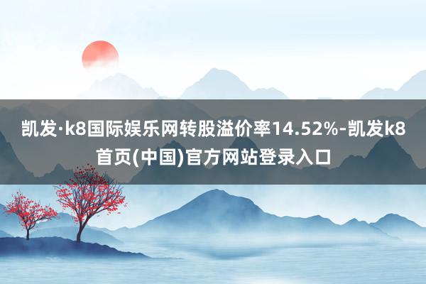 凯发·k8国际娱乐网转股溢价率14.52%-凯发k8首页(中国)官方网站登录入口
