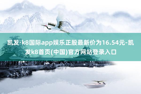 凯发·k8国际app娱乐正股最新价为16.54元-凯发k8首页(中国)官方网站登录入口