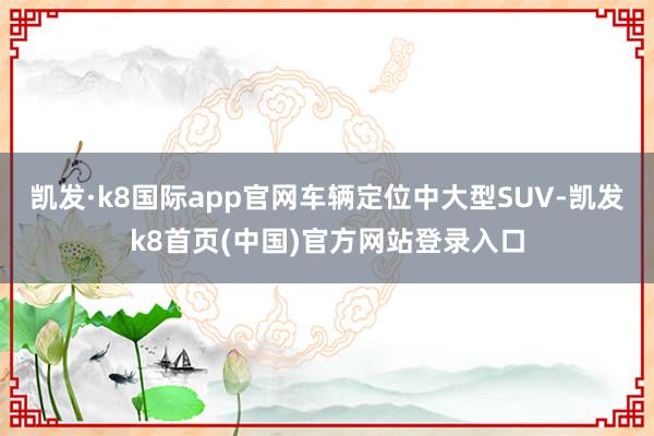凯发·k8国际app官网车辆定位中大型SUV-凯发k8首页(中国)官方网站登录入口