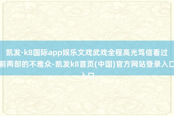 凯发·k8国际app娱乐文戏武戏全程高光笃信看过前两部的不雅众-凯发k8首页(中国)官方网站登录入口