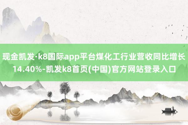 现金凯发·k8国际app平台煤化工行业营收同比增长14.40%-凯发k8首页(中国)官方网站登录入口