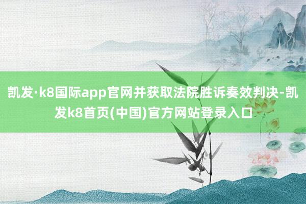 凯发·k8国际app官网并获取法院胜诉奏效判决-凯发k8首页(中国)官方网站登录入口