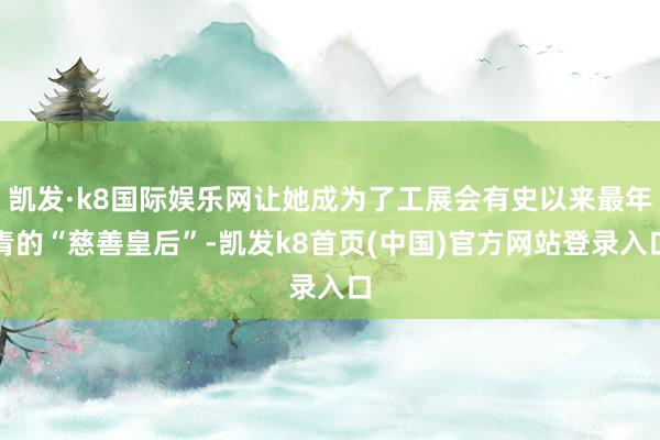 凯发·k8国际娱乐网让她成为了工展会有史以来最年青的“慈善皇后”-凯发k8首页(中国)官方网站登录入口