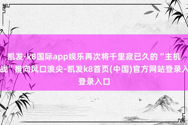 凯发·k8国际app娱乐再次将千里寂已久的“主机大战”推向风口浪尖-凯发k8首页(中国)官方网站登录入口