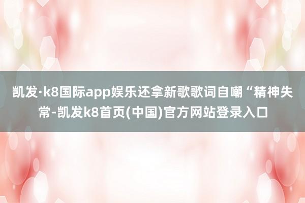 凯发·k8国际app娱乐还拿新歌歌词自嘲“精神失常-凯发k8首页(中国)官方网站登录入口