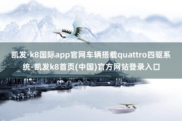 凯发·k8国际app官网车辆搭载quattro四驱系统-凯发k8首页(中国)官方网站登录入口