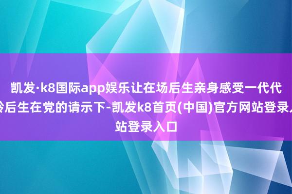 凯发·k8国际app娱乐让在场后生亲身感受一代代铁岭后生在党的请示下-凯发k8首页(中国)官方网站登录入口