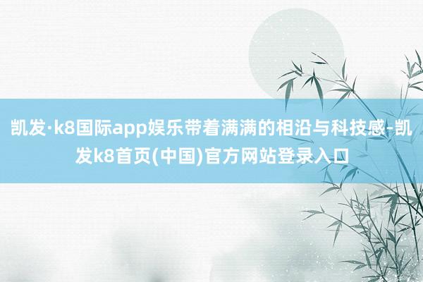 凯发·k8国际app娱乐带着满满的相沿与科技感-凯发k8首页(中国)官方网站登录入口