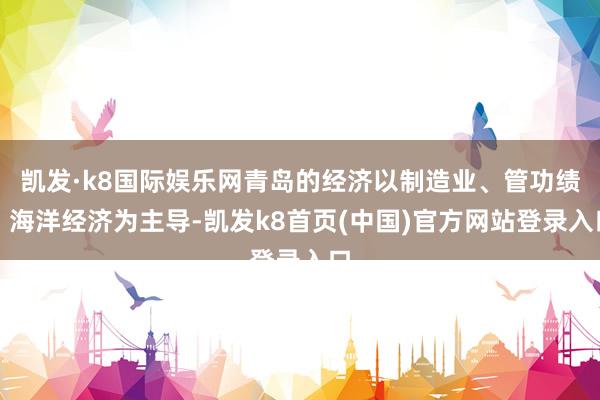 凯发·k8国际娱乐网青岛的经济以制造业、管功绩、海洋经济为主导-凯发k8首页(中国)官方网站登录入口