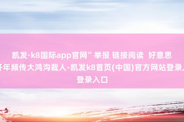 凯发·k8国际app官网”举报 链接阅读  好意思国开年频传大鸿沟裁人-凯发k8首页(中国)官方网站登录入口