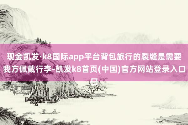现金凯发·k8国际app平台背包旅行的裂缝是需要我方佩戴行李-凯发k8首页(中国)官方网站登录入口
