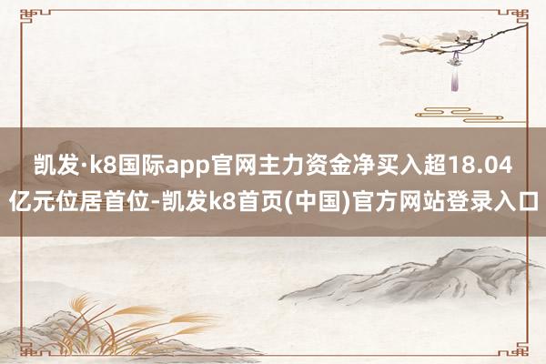 凯发·k8国际app官网主力资金净买入超18.04亿元位居首位-凯发k8首页(中国)官方网站登录入口