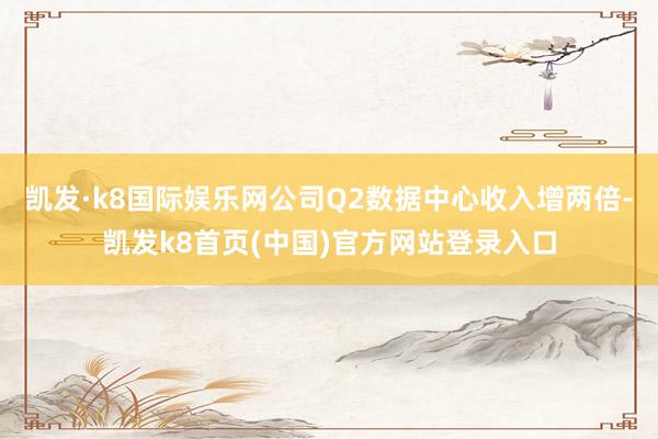 凯发·k8国际娱乐网公司Q2数据中心收入增两倍-凯发k8首页(中国)官方网站登录入口
