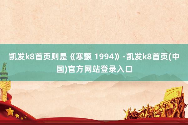 凯发k8首页则是《寒颤 1994》-凯发k8首页(中国)官方网站登录入口