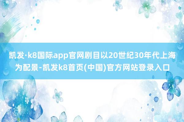 凯发·k8国际app官网剧目以20世纪30年代上海为配景-凯发k8首页(中国)官方网站登录入口