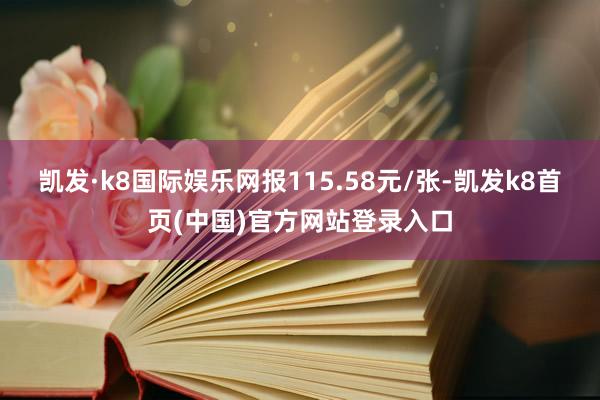 凯发·k8国际娱乐网报115.58元/张-凯发k8首页(中国)官方网站登录入口