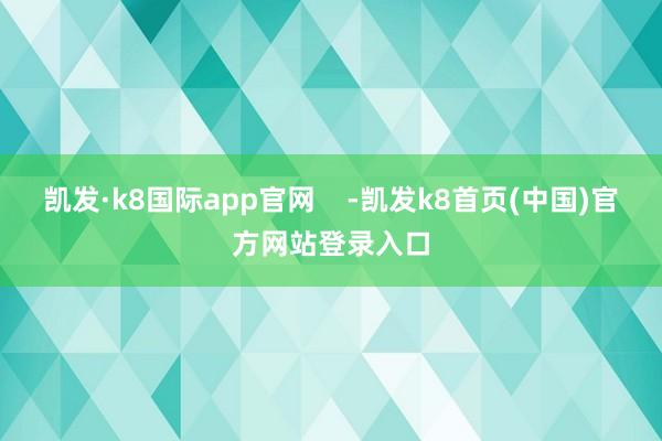 凯发·k8国际app官网    -凯发k8首页(中国)官方网站登录入口