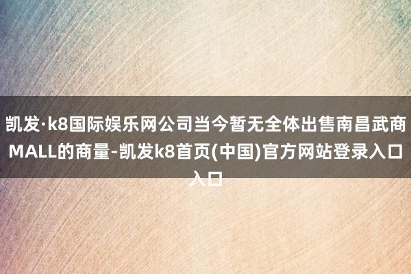 凯发·k8国际娱乐网公司当今暂无全体出售南昌武商MALL的商量-凯发k8首页(中国)官方网站登录入口