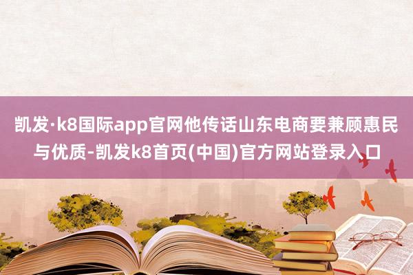 凯发·k8国际app官网他传话山东电商要兼顾惠民与优质-凯发k8首页(中国)官方网站登录入口