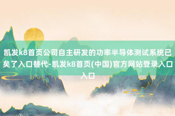 凯发k8首页公司自主研发的功率半导体测试系统已矣了入口替代-凯发k8首页(中国)官方网站登录入口