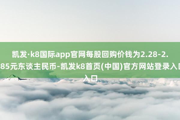 凯发·k8国际app官网每股回购价钱为2.28-2.285元东谈主民币-凯发k8首页(中国)官方网站登录入口