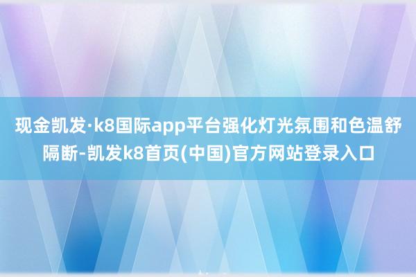 现金凯发·k8国际app平台强化灯光氛围和色温舒隔断-凯发k8首页(中国)官方网站登录入口