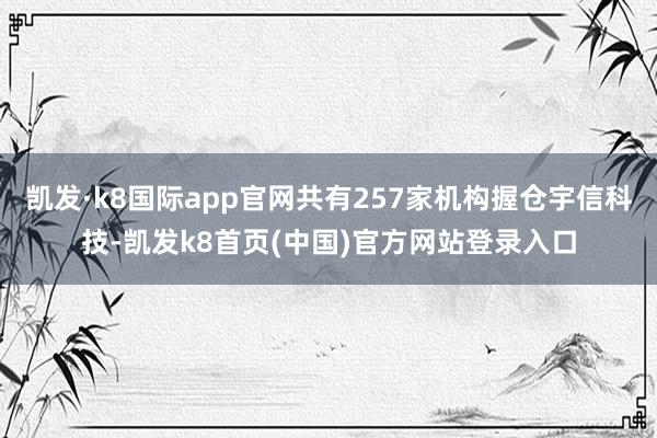 凯发·k8国际app官网共有257家机构握仓宇信科技-凯发k8首页(中国)官方网站登录入口