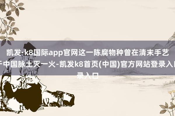 凯发·k8国际app官网这一陈腐物种曾在清末手艺于中国脉土灭一火-凯发k8首页(中国)官方网站登录入口
