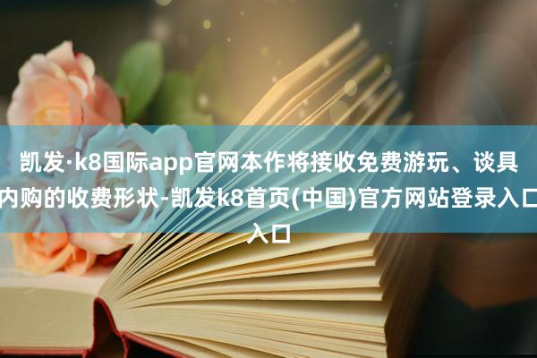 凯发·k8国际app官网本作将接收免费游玩、谈具内购的收费形状-凯发k8首页(中国)官方网站登录入口