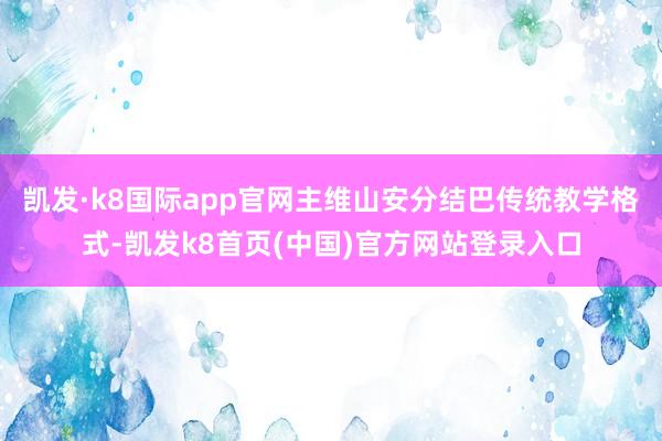 凯发·k8国际app官网主维山安分结巴传统教学格式-凯发k8首页(中国)官方网站登录入口
