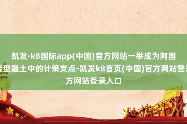 凯发·k8国际app(中国)官方网站一举成为阿国动力转型疆土中的计策支点-凯发k8首页(中国)官方网站登录入口