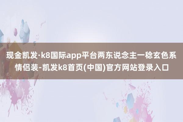 现金凯发·k8国际app平台两东说念主一稔玄色系情侣装-凯发k8首页(中国)官方网站登录入口