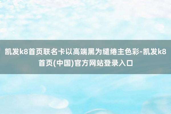 凯发k8首页联名卡以高端黑为缱绻主色彩-凯发k8首页(中国)官方网站登录入口