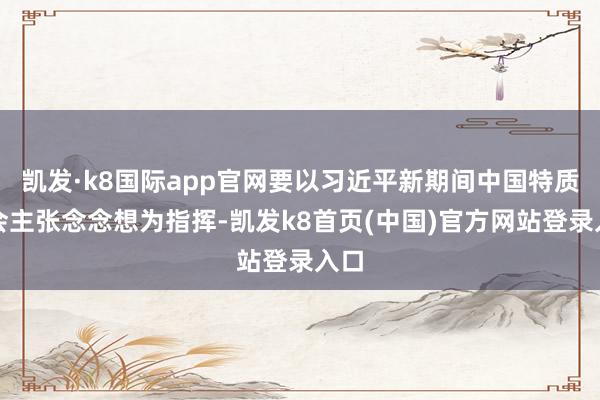 凯发·k8国际app官网要以习近平新期间中国特质社会主张念念想为指挥-凯发k8首页(中国)官方网站登录入口