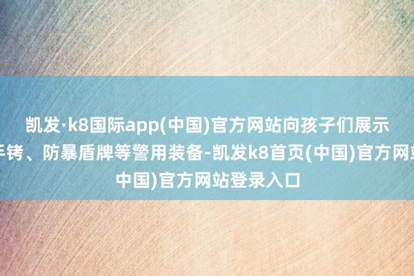 凯发·k8国际app(中国)官方网站向孩子们展示了警棍、手铐、防暴盾牌等警用装备-凯发k8首页(中国)官方网站登录入口