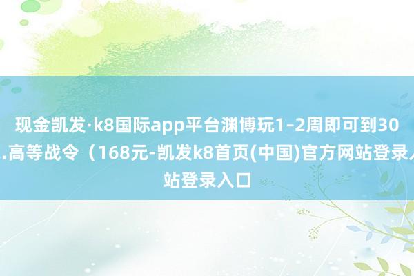 现金凯发·k8国际app平台渊博玩1–2周即可到30级2.高等战令（168元-凯发k8首页(中国)官方网站登录入口