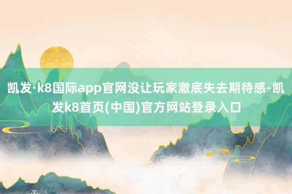凯发·k8国际app官网没让玩家澈底失去期待感-凯发k8首页(中国)官方网站登录入口