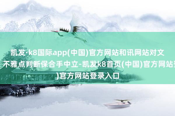 凯发·k8国际app(中国)官方网站和讯网站对文中述说、不雅点判断保合手中立-凯发k8首页(中国)官方网站登录入口